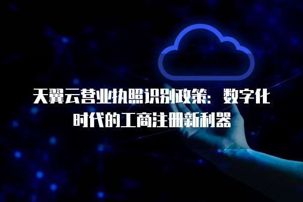 天翼云营业执照识别政策:数字化时代的工商注册新利器