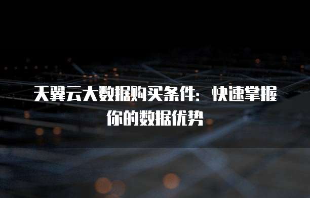 天翼云大数据购买条件:快速掌握你的数据优势
