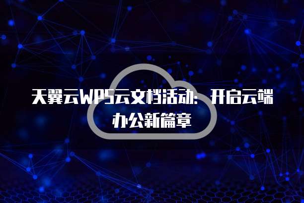 天翼云WPS云文档活动：开启云端办公新篇章