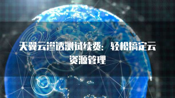 天翼云渗透测试续费:轻松搞定云资源管理