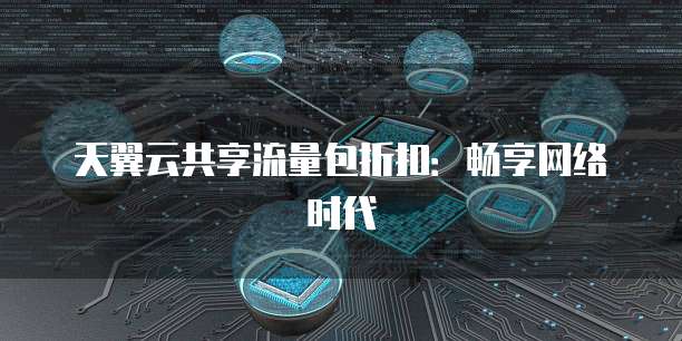 天翼云共享流量包折扣:畅享网络时代