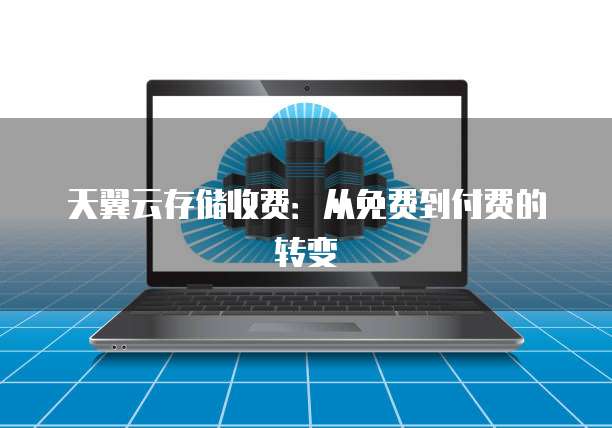 天翼云存储收费:从免费到付费的转变