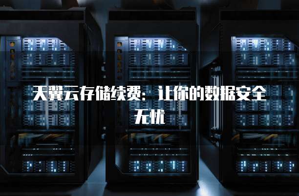 天翼云存储续费:让你的数据安全无忧