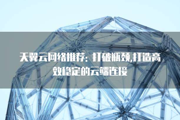 天翼云网络推荐: 打破瓶颈,打造高效稳定的云端连接