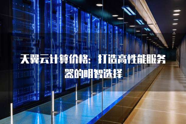 天翼云计算价格:打造高性能服务器的明智选择