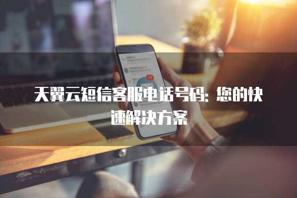 天翼云短信客服电话号码: 您的快速解决方案
