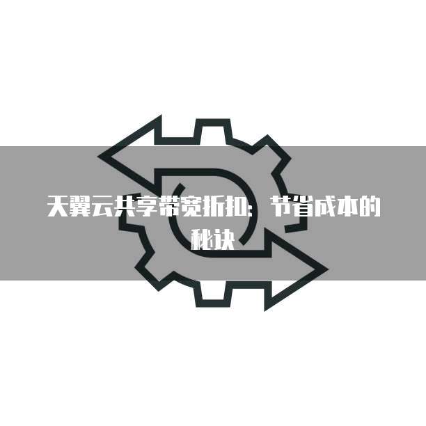 天翼云共享带宽折扣:节省成本的秘诀