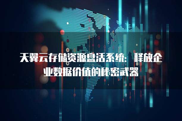 天翼云存储资源盘活系统:释放企业数据价值的秘密武器