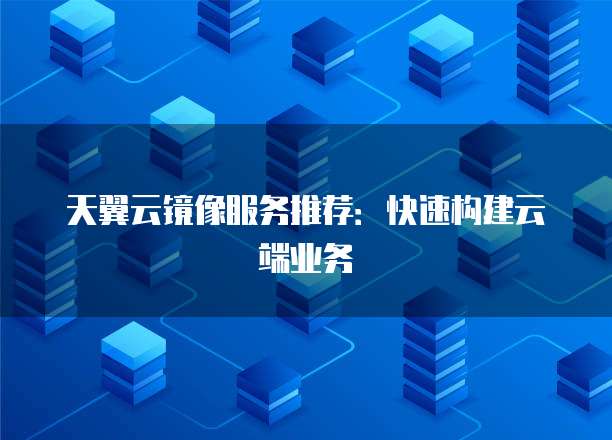 天翼云镜像服务推荐:快速构建云端业务