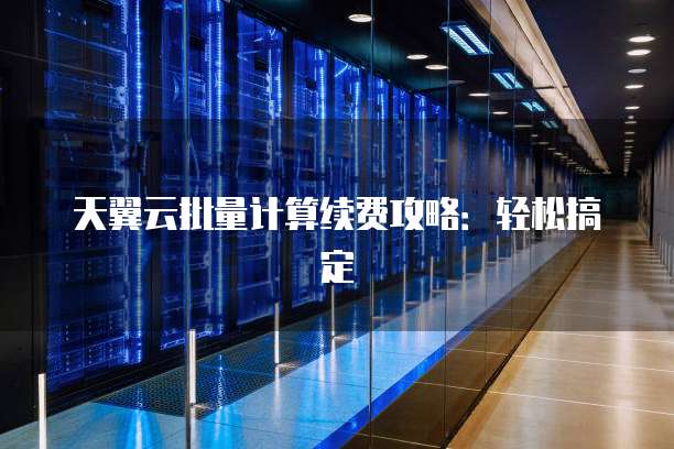 天翼云批量计算续费攻略:轻松搞定