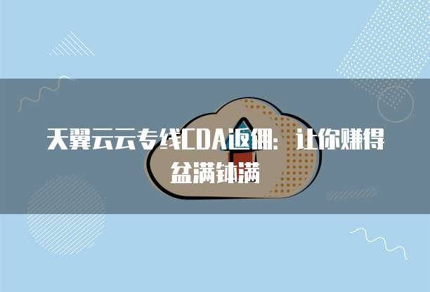 天翼云云专线CDA返佣:让你赚得盆满钵满
