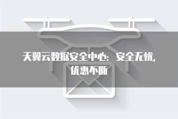 天翼云数据安全中心:安全无忧,优惠不断