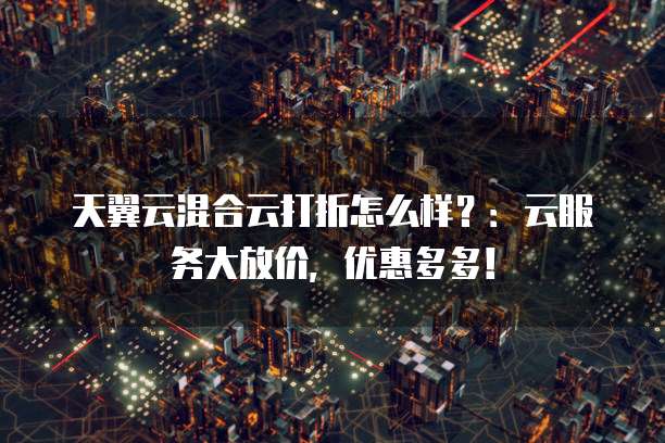 天翼云混合云打折怎么样?:云服务大放价,优惠多多!
