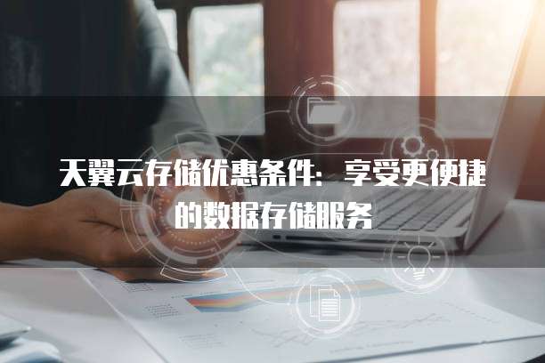 天翼云存储优惠条件：享受更便捷的数据存储服务