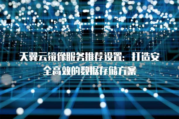 天翼云镜像服务推荐设置：打造安全高效的数据存储方案