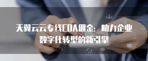 天翼云云专线CDA佣金:助力企业数字化转型的新引擎