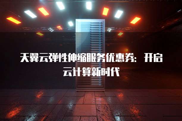 天翼云弹性伸缩服务优惠券:开启云计算新时代