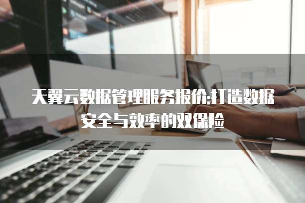 天翼云数据管理服务报价:打造数据安全与效率的双保险