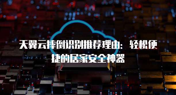 天翼云摔倒识别推荐理由:轻松便捷的居家安全神器