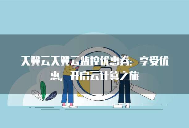 天翼云天翼云监控优惠券:享受优惠,开启云计算之旅