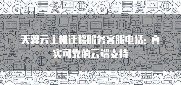 天翼云主机迁移服务客服电话: 真实可靠的云端支持