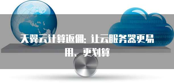 天翼云计算返佣: 让云服务器更易用、更划算