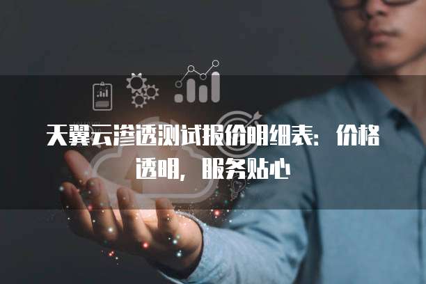 天翼云渗透测试报价明细表:价格透明,服务贴心