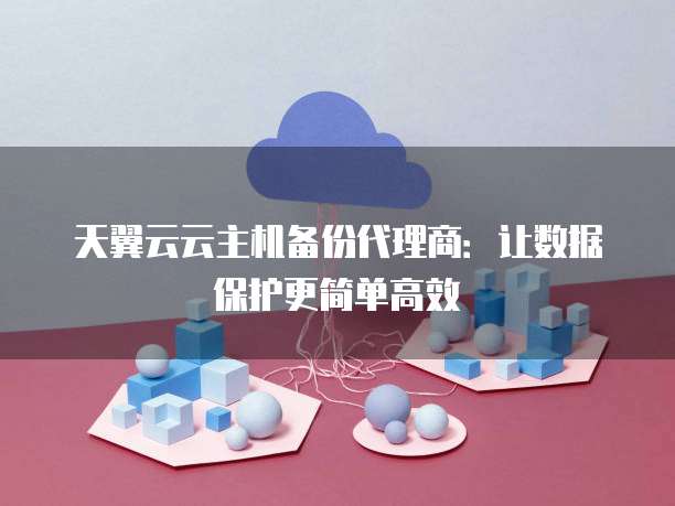 天翼云云主机备份代理商：让数据保护更简单高效