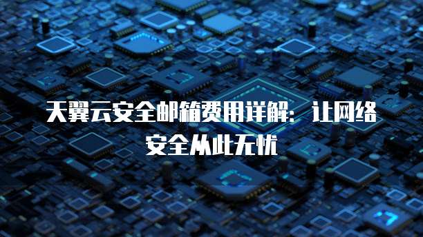 天翼云安全邮箱费用详解：让网络安全从此无忧