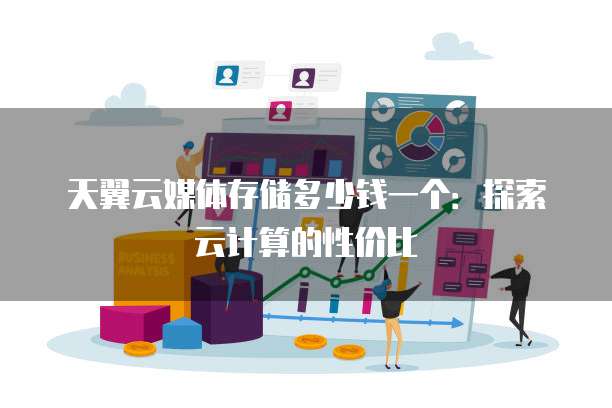 天翼云媒体存储多少钱一个:探索云计算的性价比