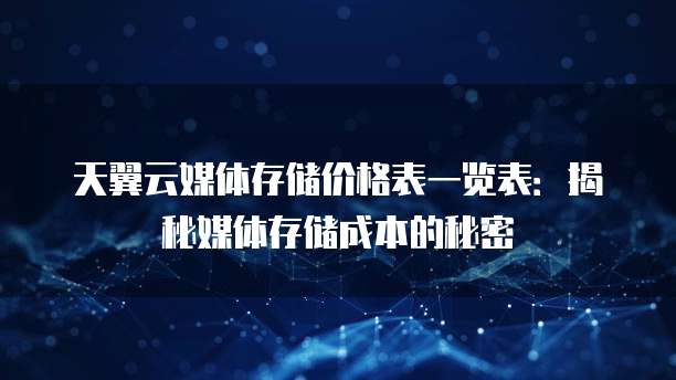 天翼云媒体存储价格表一览表:揭秘媒体存储成本的秘密