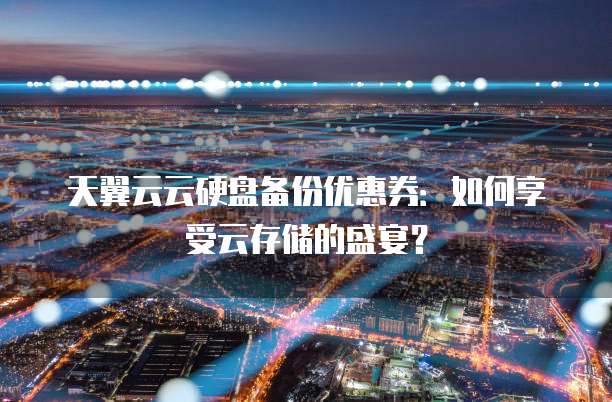天翼云云硬盘备份优惠券:如何享受云存储的盛宴?