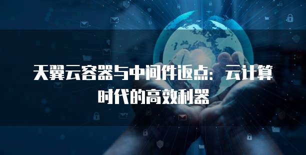 天翼云容器与中间件返点:云计算时代的高效利器