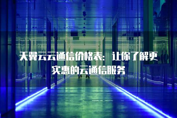天翼云云通信价格表:让你了解更实惠的云通信服务
