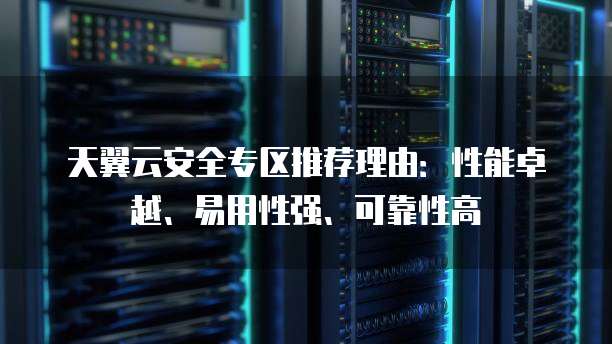 天翼云安全专区推荐理由:性能卓越、易用性强、可靠性高