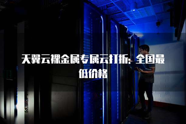天翼云裸金属专属云打折: 全国最低价格