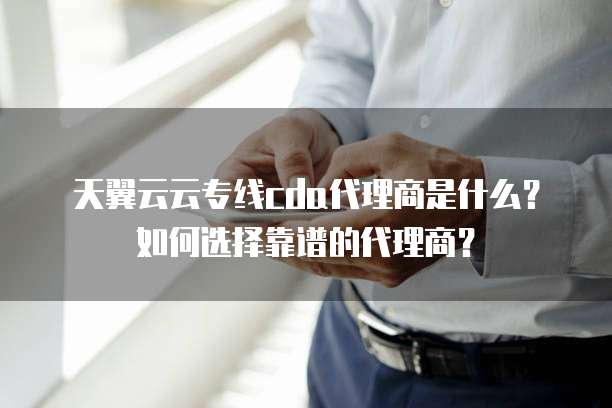 天翼云云专线cda代理商是什么?如何选择靠谱的代理商?