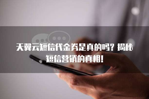 天翼云短信代金券是真的吗?揭秘短信营销的真相!
