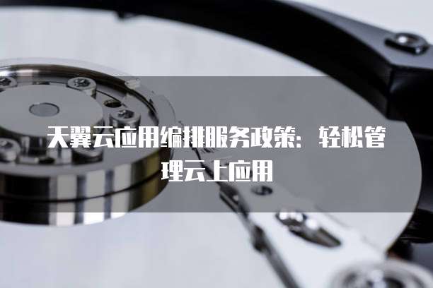 天翼云应用编排服务政策:轻松管理云上应用