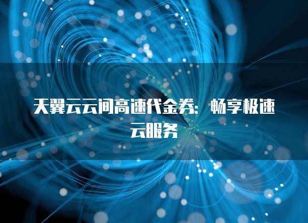 天翼云云间高速代金券:畅享极速云服务