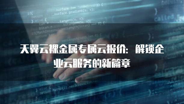 天翼云裸金属专属云报价:解锁企业云服务的新篇章