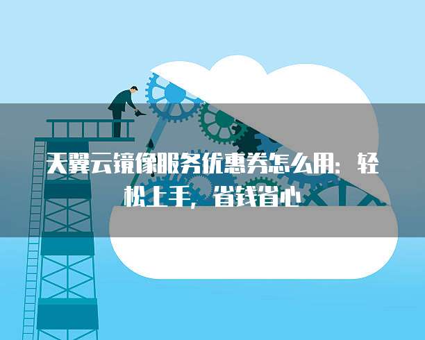 天翼云镜像服务优惠券怎么用:轻松上手,省钱省心