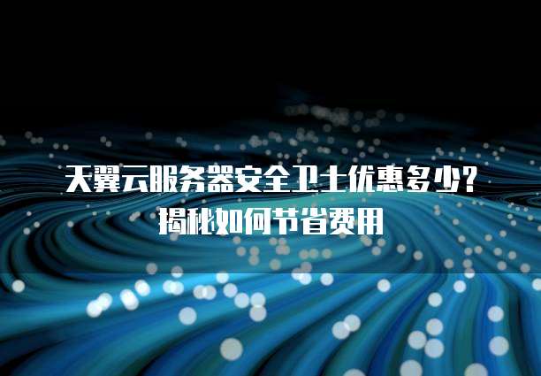 天翼云服务器安全卫士优惠多少?揭秘如何节省费用