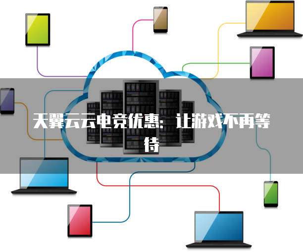 天翼云云电竞优惠:让游戏不再等待