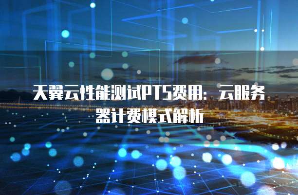 天翼云性能测试PTS费用:云服务器计费模式解析