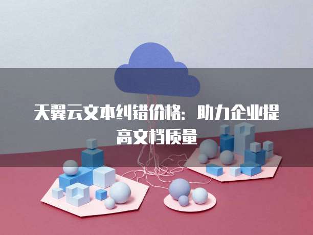 天翼云文本纠错价格:助力企业提高文档质量