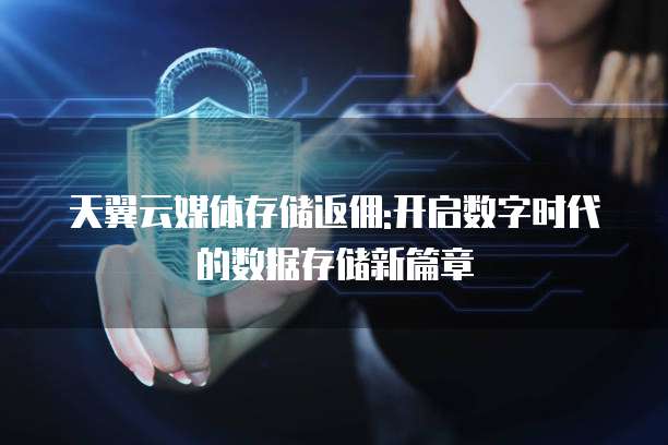 天翼云媒体存储返佣:开启数字时代的数据存储新篇章