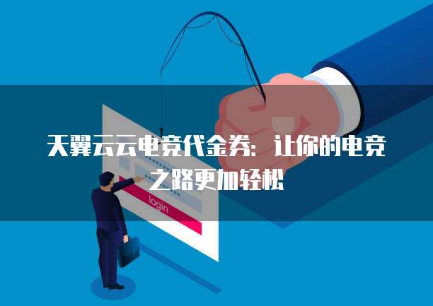 天翼云云电竞代金券:让你的电竞之路更加轻松