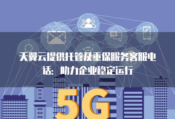 天翼云提供托管及重保服务客服电话:助力企业稳定运行