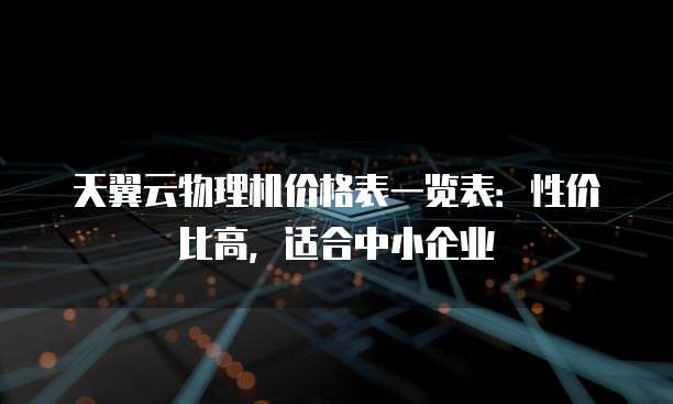 天翼云物理机价格表一览表：性价比高，适合中小企业